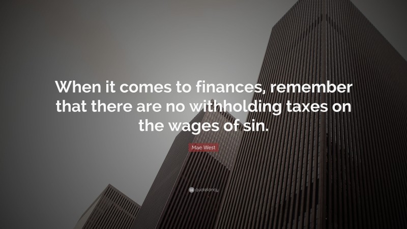 Mae West Quote: “When it comes to finances, remember that there are no withholding taxes on the wages of sin.”