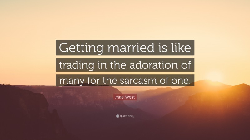 Mae West Quote: “Getting married is like trading in the adoration of many for the sarcasm of one.”