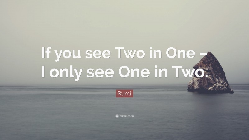 Rumi Quote: “If you see Two in One – I only see One in Two.”
