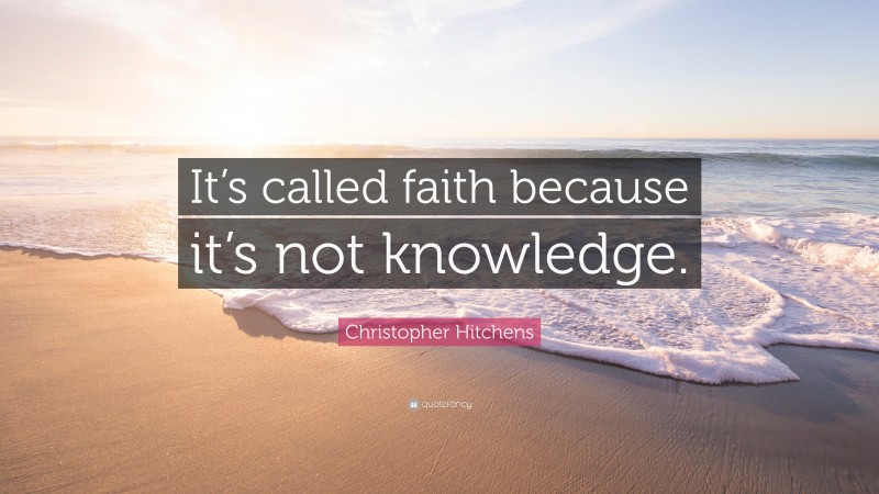 Christopher Hitchens Quote: “It’s called faith because it’s not knowledge.”