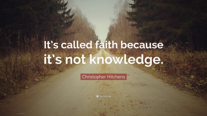 Christopher Hitchens Quote: “It’s called faith because it’s not knowledge.”