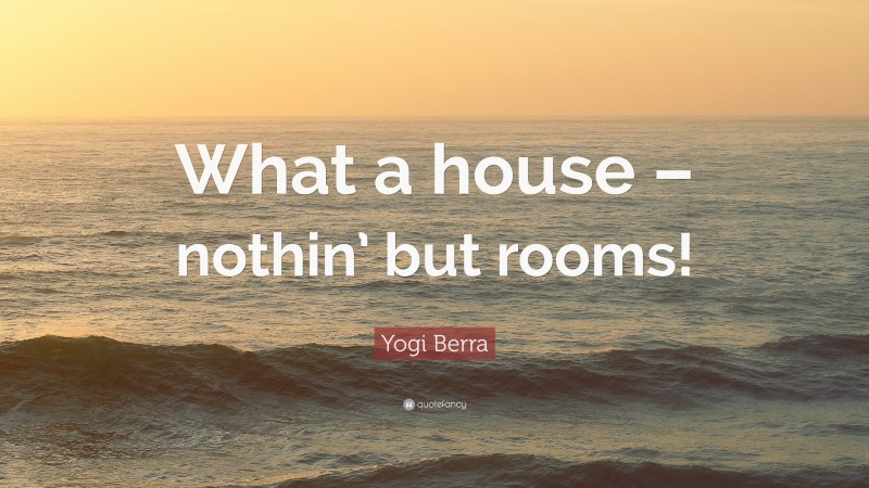 Yogi Berra Quote: “What a house – nothin’ but rooms!”