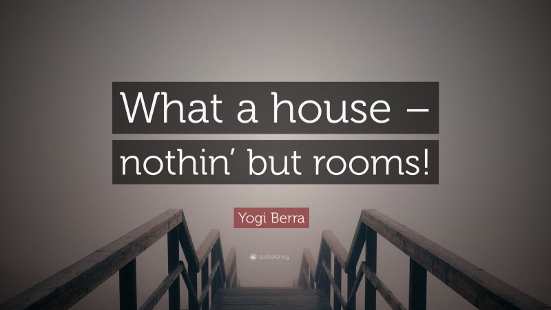 Yogi Berra Quote: “What a house – nothin’ but rooms!”