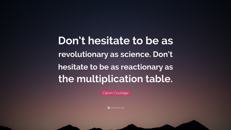 Calvin Coolidge Quote: “Don’t hesitate to be as revolutionary as science. Don’t hesitate to be as reactionary as the multiplication table.”