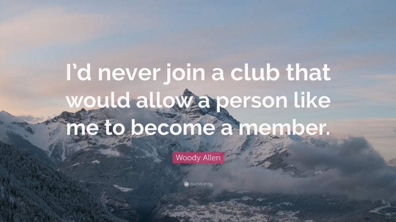Woody Allen Quote: “I’d never join a club that would allow a person like me to become a member.”