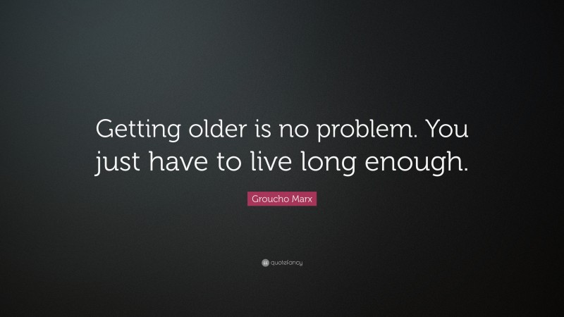 Groucho Marx Quote: “Getting older is no problem. You just have to live long enough.”