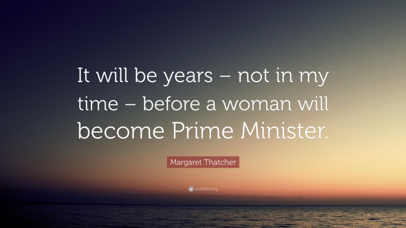 Margaret Thatcher Quote: “It will be years – not in my time – before a woman will become Prime Minister.”