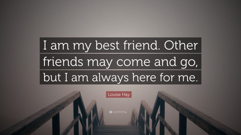 Louise Hay Quote: “I am my best friend. Other friends may come and go, but I am always here for me.”