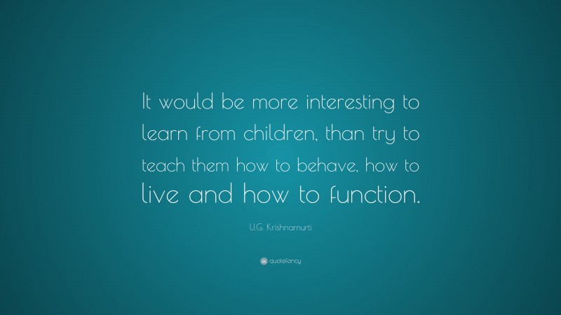 U.G. Krishnamurti Quote: “It would be more interesting to learn from children, than try to teach them how to behave, how to live and how to function.”