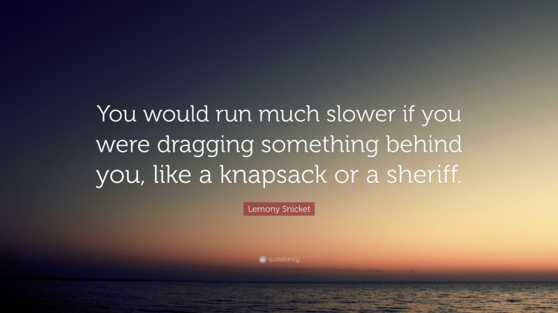 Lemony Snicket Quote: “You would run much slower if you were dragging something behind you, like a knapsack or a sheriff.”