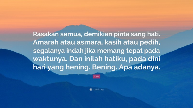 Dee Quote: “Rasakan semua, demikian pinta sang hati. Amarah atau asmara, kasih atau pedih, segalanya indah jika memang tepat pada waktunya. Dan inilah hatiku, pada dini hari yang hening. Bening. Apa adanya.”