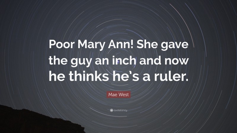Mae West Quote: “Poor Mary Ann! She gave the guy an inch and now he thinks he’s a ruler.”