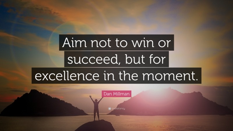 Dan Millman Quote: “Aim not to win or succeed, but for excellence in the moment.”