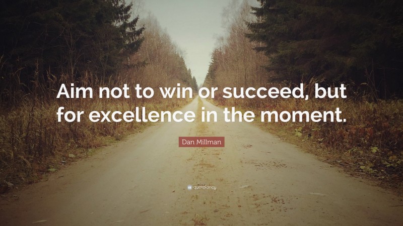 Dan Millman Quote: “Aim not to win or succeed, but for excellence in the moment.”