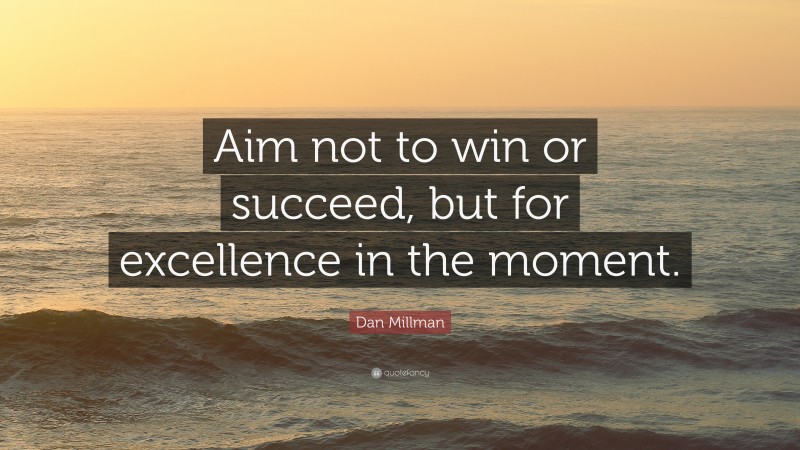 Dan Millman Quote: “Aim not to win or succeed, but for excellence in the moment.”