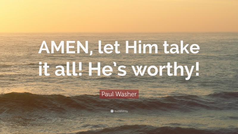Paul Washer Quote: “AMEN, let Him take it all! He’s worthy!”