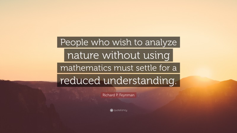 Richard P. Feynman Quote: “People who wish to analyze nature without using mathematics must settle for a reduced understanding.”
