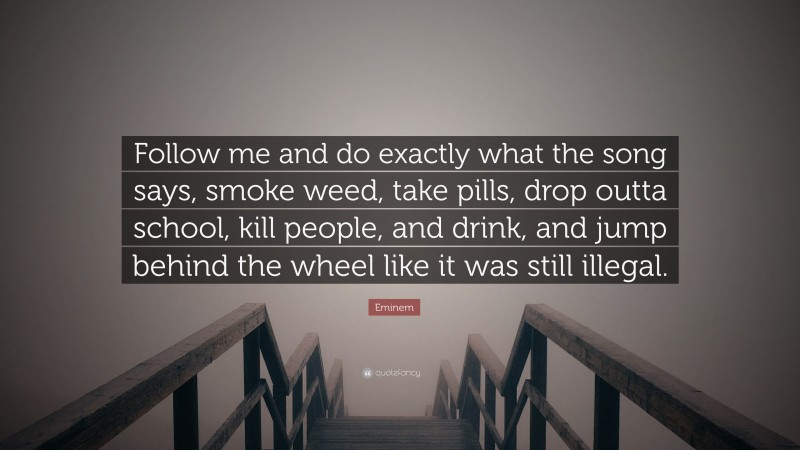 Eminem Quote: “Follow me and do exactly what the song says, smoke weed, take pills, drop outta school, kill people, and drink, and jump behind the wheel like it was still illegal.”