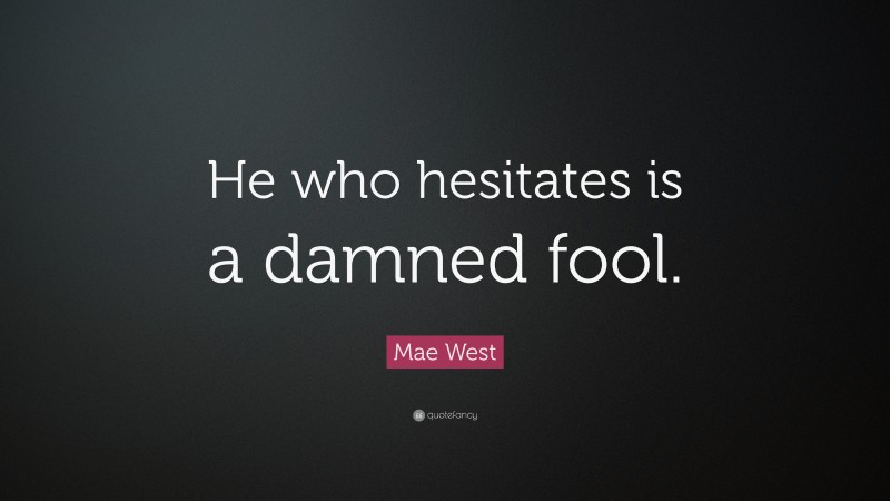 Mae West Quote: “He who hesitates is a damned fool.”