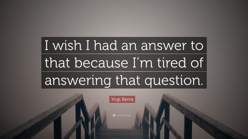 Yogi Berra Quote: “I wish I had an answer to that because I’m tired of answering that question.”