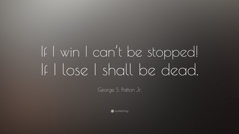 George S. Patton Jr. Quote: “If I win I can’t be stopped! If I lose I shall be dead.”