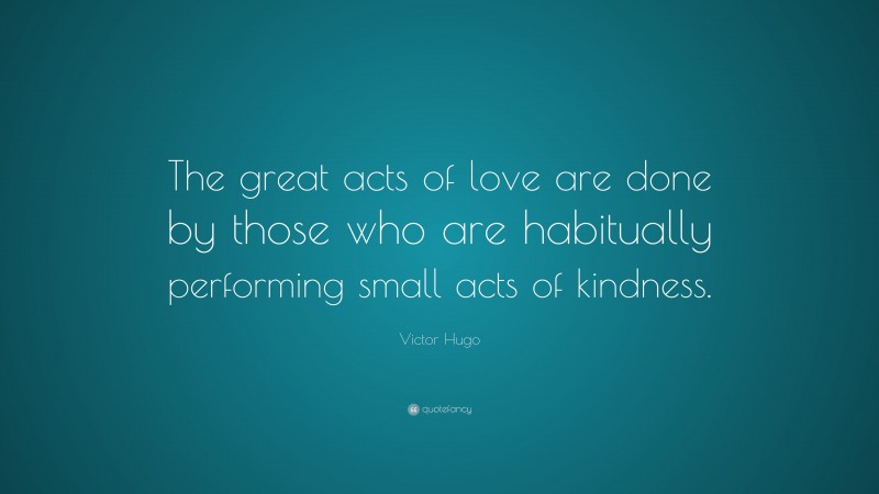 Victor Hugo Quote: “The great acts of love are done by those who are habitually performing small acts of kindness.”