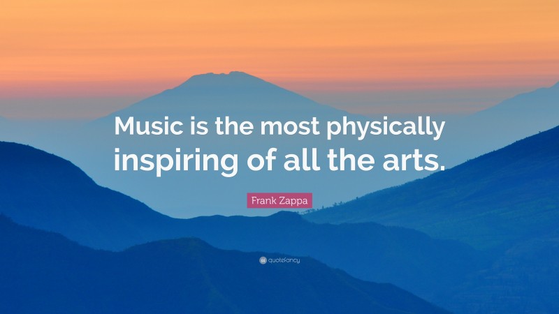 Frank Zappa Quote: “Music is the most physically inspiring of all the arts.”