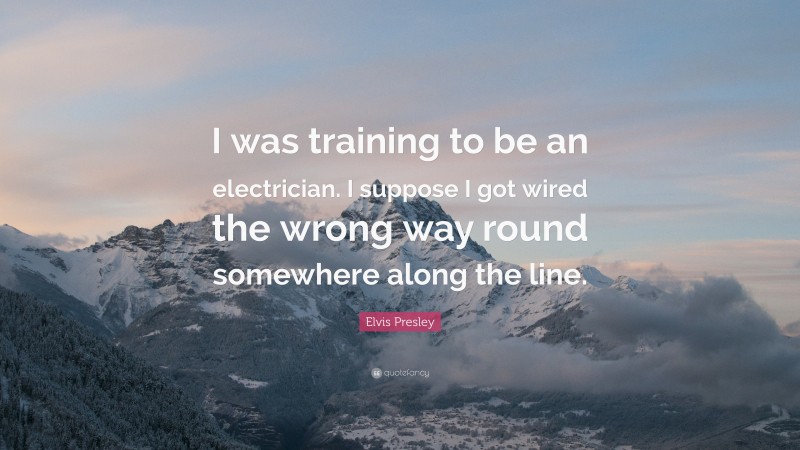 Elvis Presley Quote: “I was training to be an electrician. I suppose I got wired the wrong way round somewhere along the line.”