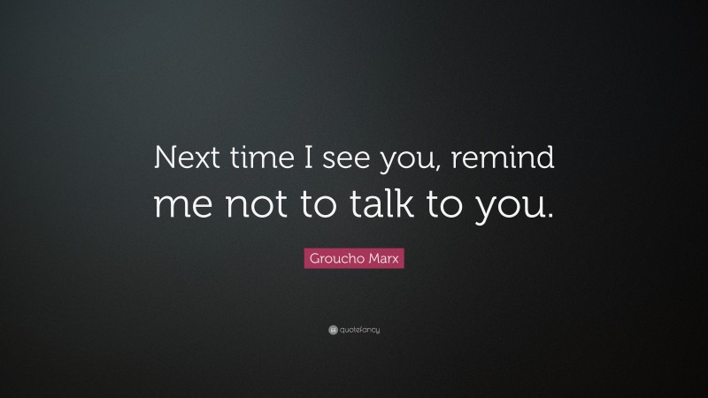 Groucho Marx Quote: “Next time I see you, remind me not to talk to you.”