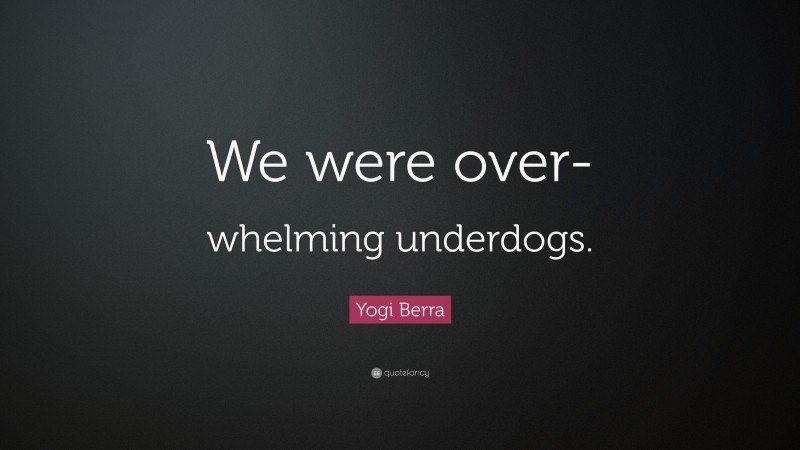 Yogi Berra Quote: “We were over-whelming underdogs.”