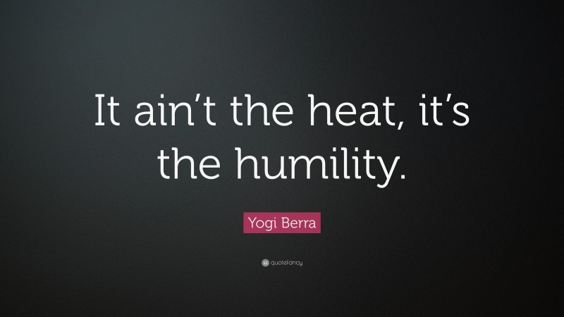 Yogi Berra Quote: “It ain’t the heat, it’s the humility.”