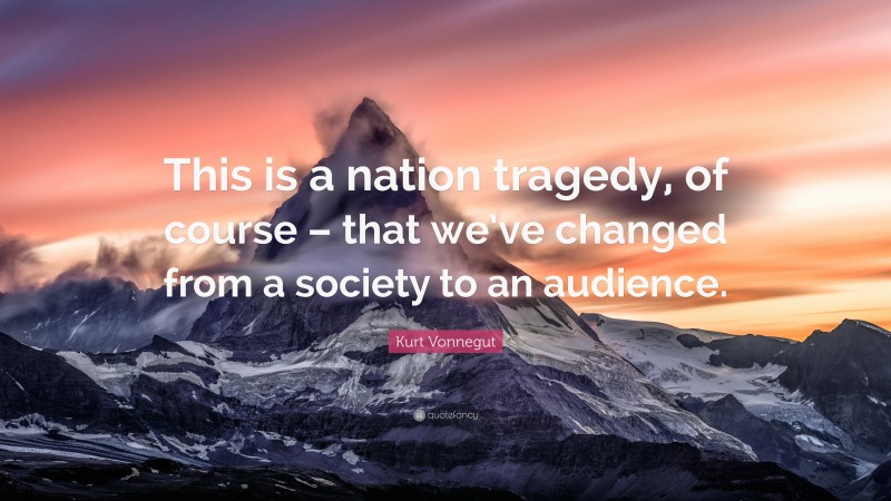 Kurt Vonnegut Quote: “This is a nation tragedy, of course – that we’ve changed from a society to an audience.”