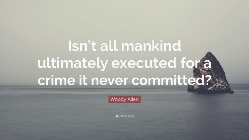 Woody Allen Quote: “Isn’t all mankind ultimately executed for a crime it never committed?”