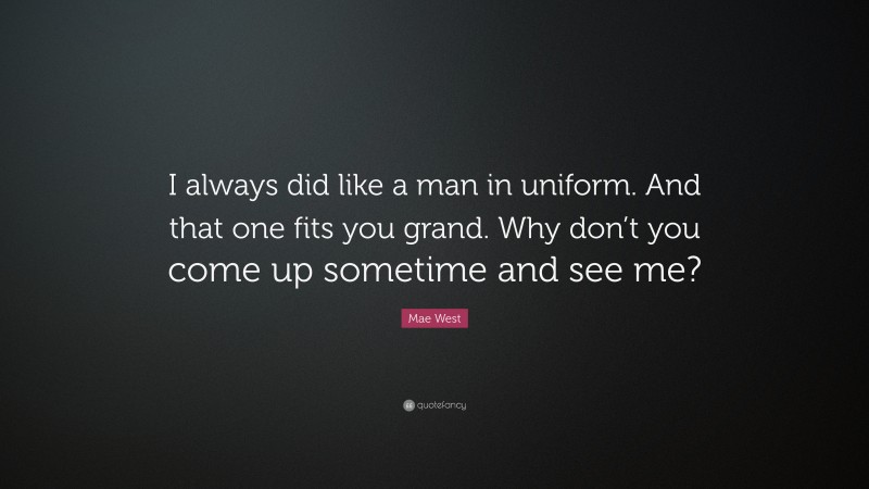 Mae West Quote: “I always did like a man in uniform. And that one fits you grand. Why don’t you come up sometime and see me?”
