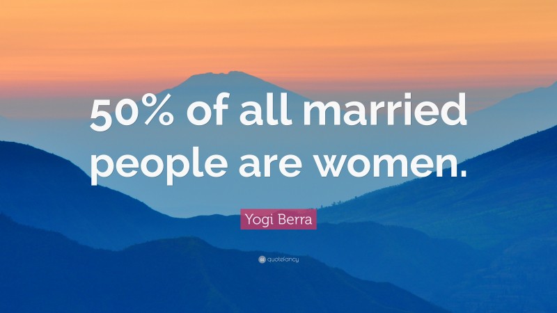 Yogi Berra Quote: “50% of all married people are women.”