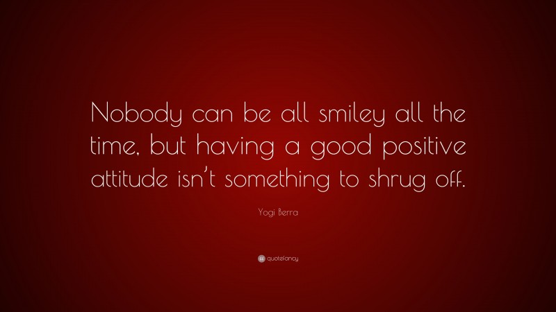 Yogi Berra Quote: “Nobody can be all smiley all the time, but having a good positive attitude isn’t something to shrug off.”