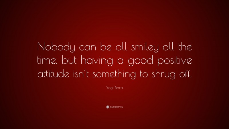 Yogi Berra Quote: “Nobody can be all smiley all the time, but having a good positive attitude isn’t something to shrug off.”
