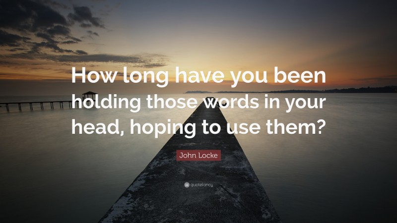 John Locke Quote: “How long have you been holding those words in your head, hoping to use them?”