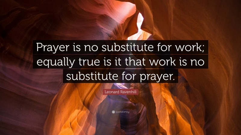 Leonard Ravenhill Quote: “Prayer is no substitute for work; equally true is it that work is no substitute for prayer.”