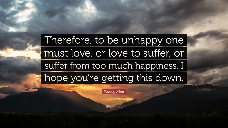 Woody Allen Quote: “Therefore, to be unhappy one must love, or love to suffer, or suffer from too much happiness. I hope you’re getting this down.”