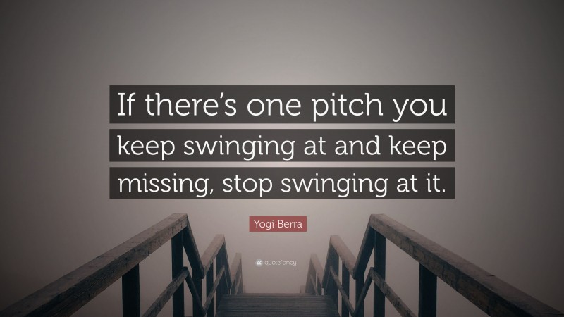Yogi Berra Quote: “If there’s one pitch you keep swinging at and keep missing, stop swinging at it.”