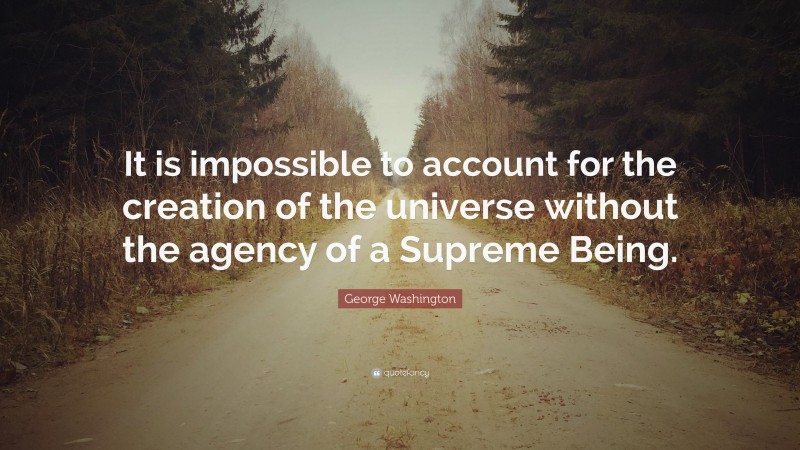 George Washington Quote: “It is impossible to account for the creation of the universe without the agency of a Supreme Being.”