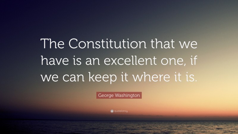 George Washington Quote: “The Constitution that we have is an excellent one, if we can keep it where it is.”