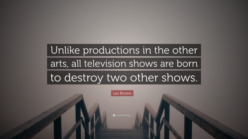 Les Brown Quote: “Unlike productions in the other arts, all television shows are born to destroy two other shows.”
