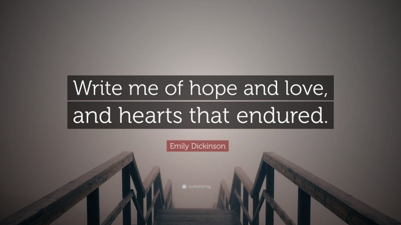 Emily Dickinson Quote: “Write me of hope and love, and hearts that endured.”