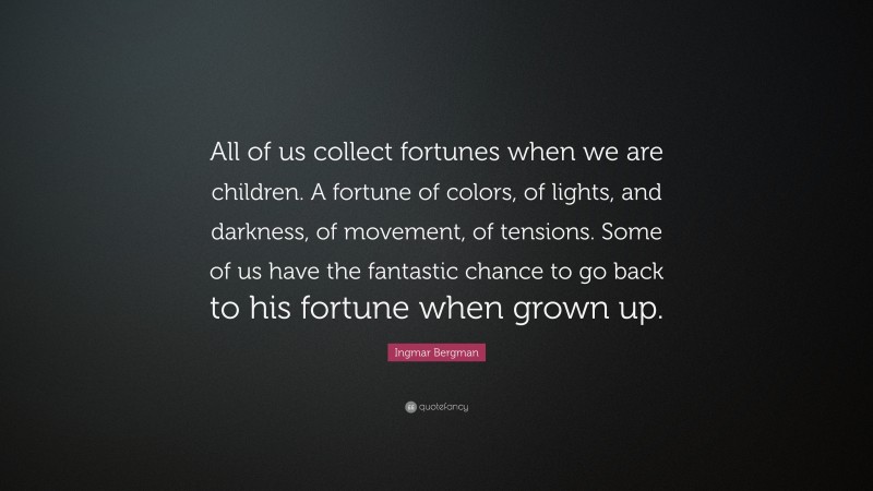 Ingmar Bergman Quote: “All of us collect fortunes when we are children. A fortune of colors, of lights, and darkness, of movement, of tensions. Some of us have the fantastic chance to go back to his fortune when grown up.”