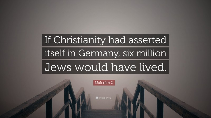 Malcolm X Quote: “If Christianity had asserted itself in Germany, six million Jews would have lived.”
