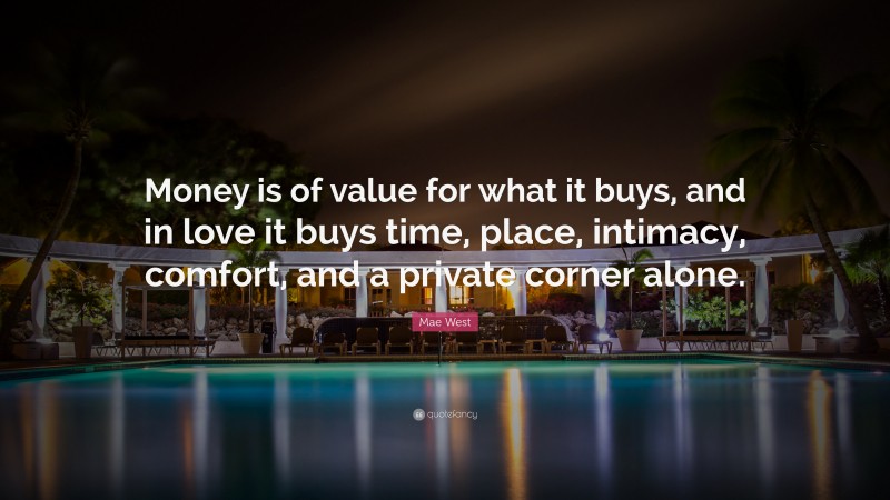 Mae West Quote: “Money is of value for what it buys, and in love it buys time, place, intimacy, comfort, and a private corner alone.”