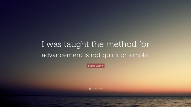 Marie Curie Quote: “I was taught the method for advancement is not quick or simple.”