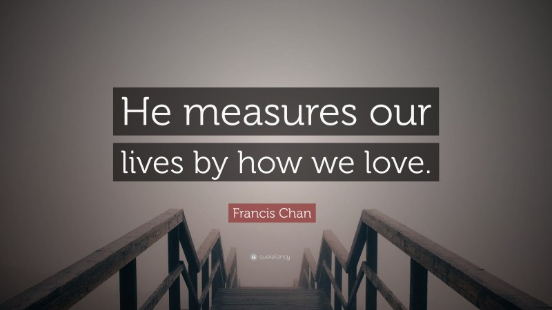 Francis Chan Quote: “He measures our lives by how we love.”